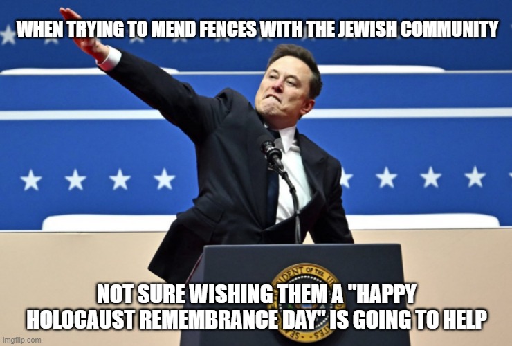 Presidential Pardon Me | WHEN TRYING TO MEND FENCES WITH THE JEWISH COMMUNITY; NOT SURE WISHING THEM A "HAPPY HOLOCAUST REMEMBRANCE DAY" IS GOING TO HELP | image tagged in nazi elon | made w/ Imgflip meme maker