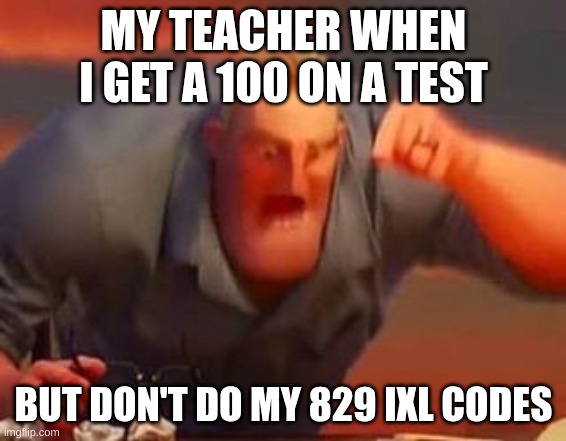 Mr incredible mad | MY TEACHER WHEN I GET A 100 ON A TEST; BUT DON'T DO MY 829 IXL CODES | image tagged in mr incredible mad | made w/ Imgflip meme maker