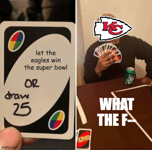 chiefs are going down | let the eagles win the super bowl; WHAT THE F-- | image tagged in memes,uno draw 25 cards | made w/ Imgflip meme maker