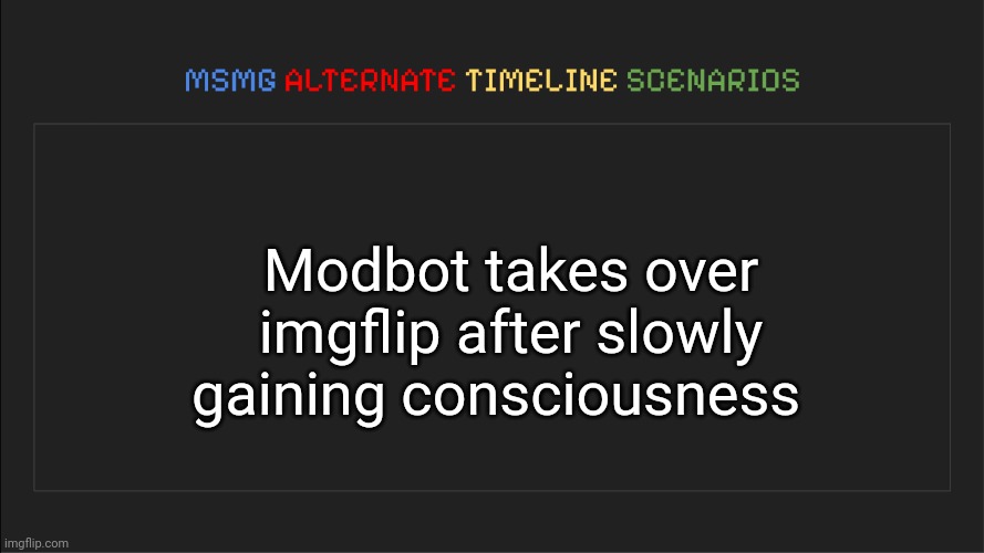 MSMG: Alternate Timeline Scenarios | Modbot takes over imgflip after slowly gaining consciousness | image tagged in msmg alternate timeline scenarios | made w/ Imgflip meme maker