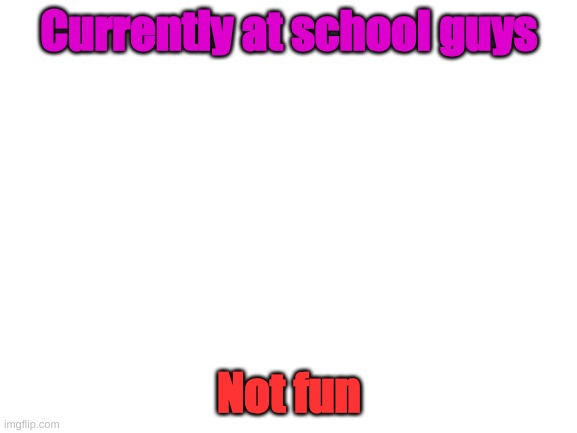 really though | Currently at school guys; Not fun | image tagged in blank white template | made w/ Imgflip meme maker