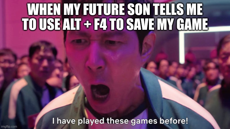 I've Played These Games Before | WHEN MY FUTURE SON TELLS ME TO USE ALT + F4 TO SAVE MY GAME | image tagged in i've played these games before | made w/ Imgflip meme maker