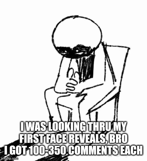 traumatized | I WAS LOOKING THRU MY FIRST FACE REVEALS, BRO I GOT 100-350 COMMENTS EACH | image tagged in traumatized | made w/ Imgflip meme maker