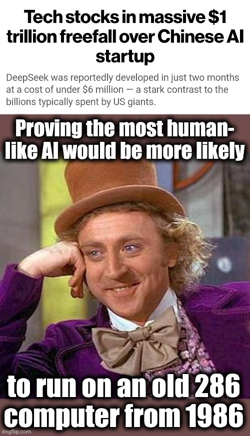 If not an 8008 with 1K of memory | Proving the most human-
like AI would be more likely; to run on an old 286
computer from 1986 | image tagged in memes,creepy condescending wonka,artificial intelligence,deepseek,panic on wall street,stocks | made w/ Imgflip meme maker