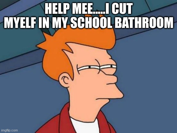 dont report..just help.. | HELP MEE.....I CUT MYELF IN MY SCHOOL BATHROOM | image tagged in trauma | made w/ Imgflip meme maker