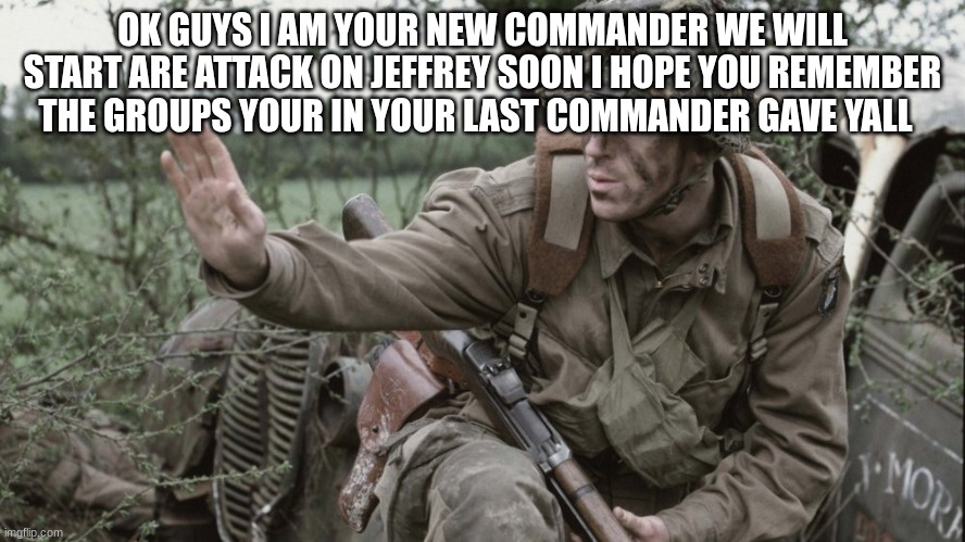 soldier | OK GUYS I AM YOUR NEW COMMANDER WE WILL START ARE ATTACK ON JEFFREY SOON I HOPE YOU REMEMBER THE GROUPS YOUR IN YOUR LAST COMMANDER GAVE YALL | image tagged in soldier | made w/ Imgflip meme maker