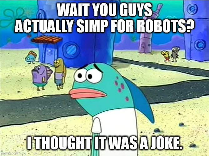 Spongebob I thought it was a joke | WAIT YOU GUYS ACTUALLY SIMP FOR ROBOTS? I THOUGHT IT WAS A JOKE. | image tagged in spongebob i thought it was a joke | made w/ Imgflip meme maker