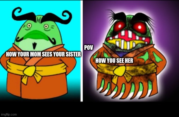 By me | POV  
HOW YOUR MOM SEES YOUR SISTER                                                                                               
                                                                  HOW YOU SEE HER | image tagged in mine | made w/ Imgflip meme maker