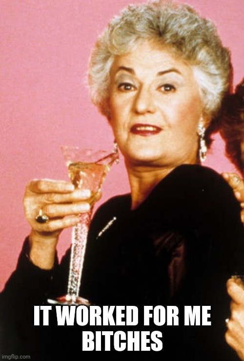 Eat, Drink, and Bea Arthur | IT WORKED FOR ME
BITCHES | image tagged in eat drink and bea arthur | made w/ Imgflip meme maker