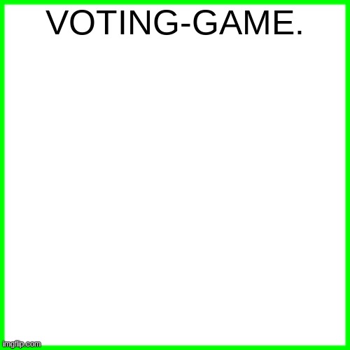 green box | VOTING-GAME. | image tagged in green box | made w/ Imgflip meme maker