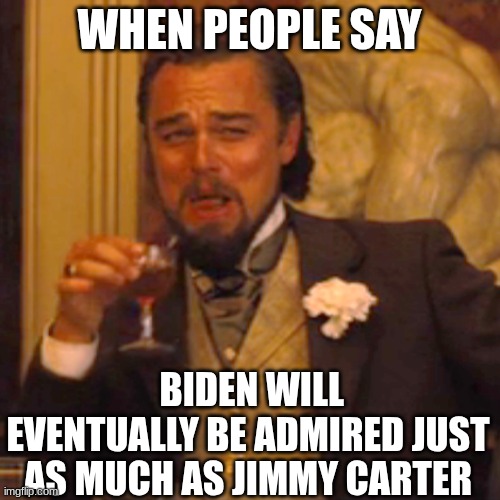 Laughing Leo | WHEN PEOPLE SAY; BIDEN WILL EVENTUALLY BE ADMIRED JUST AS MUCH AS JIMMY CARTER | image tagged in memes,laughing leo | made w/ Imgflip meme maker