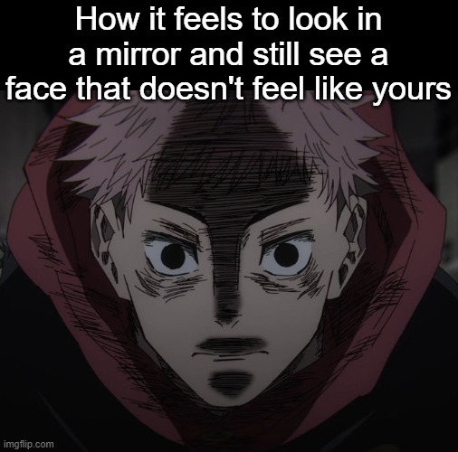 . | How it feels to look in a mirror and still see a face that doesn't feel like yours | image tagged in yuji hopeless | made w/ Imgflip meme maker