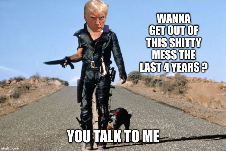 Mad Max Says | WANNA GET OUT OF THIS SHITTY MESS THE LAST 4 YEARS ? YOU TALK TO ME | image tagged in mad max says | made w/ Imgflip meme maker