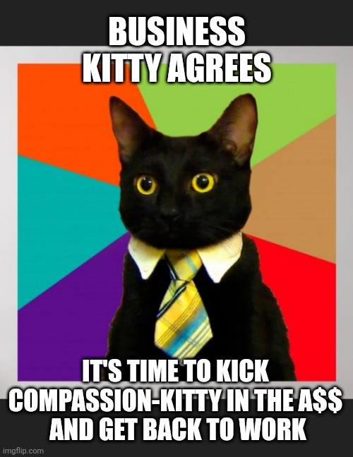 BUSINESS KITTY AGREES IT'S TIME TO KICK COMPASSION-KITTY IN THE A$$
 AND GET BACK TO WORK | made w/ Imgflip meme maker