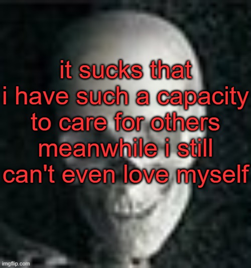 venting | it sucks that i have such a capacity to care for others meanwhile i still can't even love myself | image tagged in skull | made w/ Imgflip meme maker