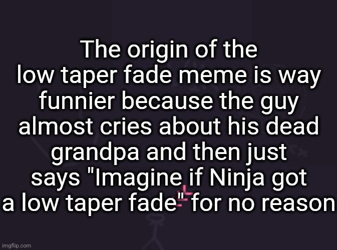 vik's image | The origin of the low taper fade meme is way funnier because the guy almost cries about his dead grandpa and then just says "Imagine if Ninja got a low taper fade" for no reason | image tagged in vik's image | made w/ Imgflip meme maker