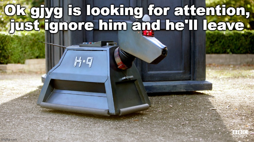 Doctor who K9 | Ok gjyg is looking for attention, just ignore him and he'll leave | image tagged in doctor who k9 | made w/ Imgflip meme maker