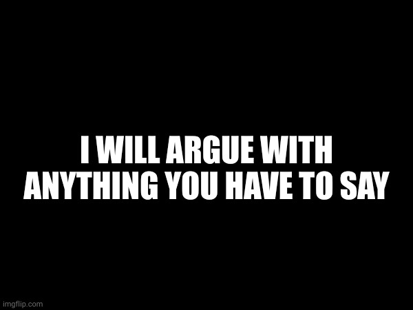 I WILL ARGUE WITH ANYTHING YOU HAVE TO SAY | made w/ Imgflip meme maker