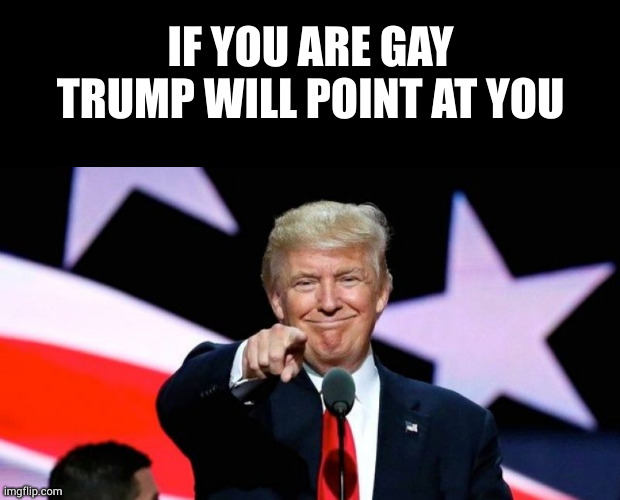 IF YOU ARE GAY TRUMP WILL POINT AT YOU | image tagged in memes,blank transparent square,donald trump pointing at you | made w/ Imgflip meme maker