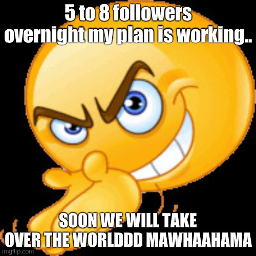 Devious plan | 5 to 8 followers overnight my plan is working.. SOON WE WILL TAKE OVER THE WORLDDD MAWHAAHAMA | image tagged in devious plan | made w/ Imgflip meme maker