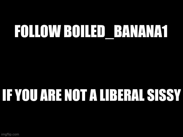 FOLLOW BOILED_BANANA1; IF YOU ARE NOT A LIBERAL SISSY | made w/ Imgflip meme maker