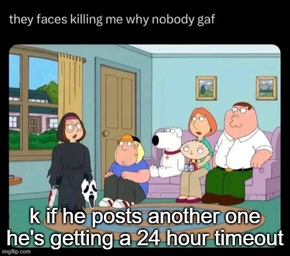 guy's family | k if he posts another one he's getting a 24 hour timeout | image tagged in guy's family | made w/ Imgflip meme maker