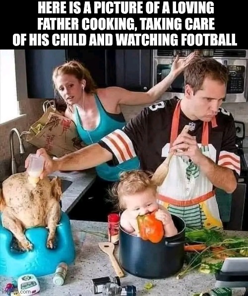 Here Is A Picture Of A Loving Father Cooking, Taking Care Of His Child And Watching Football | HERE IS A PICTURE OF A LOVING FATHER COOKING, TAKING CARE OF HIS CHILD AND WATCHING FOOTBALL | image tagged in chris joines | made w/ Imgflip meme maker