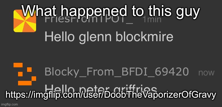 I last saw bro since October 2024 | What happened to this guy; https://imgflip.com/user/DoobTheVaporizerOfGravy | image tagged in hello glenn blockmire | made w/ Imgflip meme maker