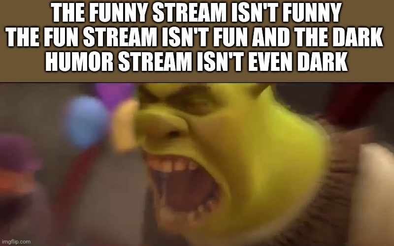 What has imgflip become | THE FUNNY STREAM ISN'T FUNNY THE FUN STREAM ISN'T FUN AND THE DARK 
 HUMOR STREAM ISN'T EVEN DARK | image tagged in shrek screaming | made w/ Imgflip meme maker