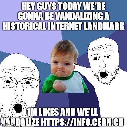 Success Kid Meme | HEY GUYS TODAY WE'RE GONNA BE VANDALIZING A HISTORICAL INTERNET LANDMARK; 1M LIKES AND WE'LL VANDALIZE HTTPS://INFO.CERN.CH | image tagged in memes,success kid | made w/ Imgflip meme maker