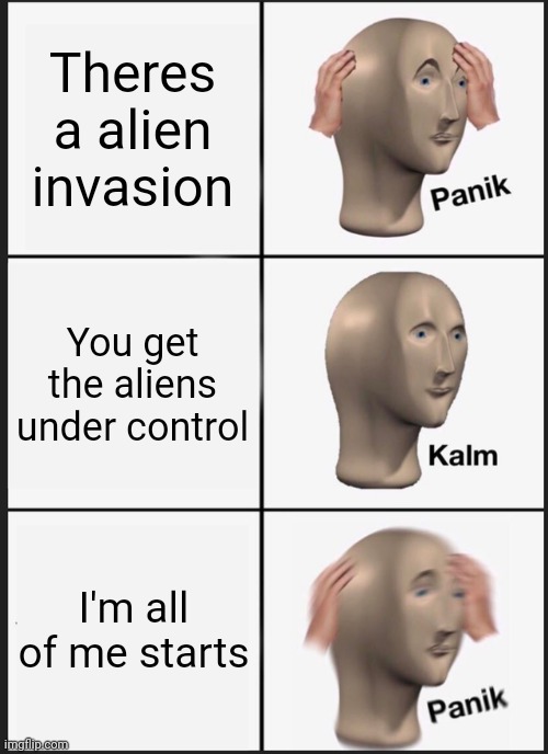 Panik Kalm Panik | Theres a alien invasion; You get the aliens under control; I'm all of me starts | image tagged in memes,panik kalm panik | made w/ Imgflip meme maker