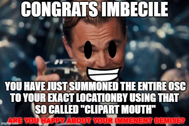 Leonardo Dicaprio Cheers Meme | CONGRATS IMBECILE; YOU HAVE JUST SUMMONED THE ENTIRE OSC
TO YOUR EXACT LOCATIONBY USING THAT 
SO CALLED "CLIPART MOUTH"; ARE YOU HAPPY ABOUT YOUR IMMENENT DEMISE? | image tagged in memes,leonardo dicaprio cheers | made w/ Imgflip meme maker