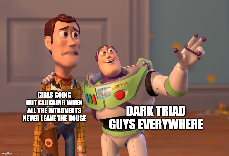 Hyper extroverts only | DARK TRIAD GUYS EVERYWHERE; GIRLS GOING OUT CLUBBING WHEN ALL THE INTROVERTS NEVER LEAVE THE HOUSE | image tagged in memes,x x everywhere,psychopath,dating,clubbing,narcissist | made w/ Imgflip meme maker