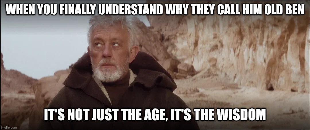 old ben | WHEN YOU FINALLY UNDERSTAND WHY THEY CALL HIM OLD BEN; IT'S NOT JUST THE AGE, IT'S THE WISDOM | image tagged in old ben | made w/ Imgflip meme maker