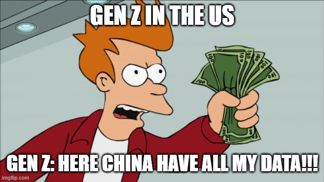 Shut Up And Take My Money Fry | GEN Z IN THE US; GEN Z: HERE CHINA HAVE ALL MY DATA!!! | image tagged in memes,shut up and take my money fry | made w/ Imgflip meme maker