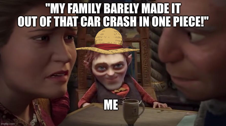 Every One Piece Fan ever... Kinda. | "MY FAMILY BARELY MADE IT OUT OF THAT CAR CRASH IN ONE PIECE!"; ME | image tagged in rumplestiltskin sliding in | made w/ Imgflip meme maker