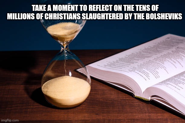 TAKE A MOMENT TO REFLECT ON THE TENS OF MILLIONS OF CHRISTIANS SLAUGHTERED BY THE BOLSHEVIKS | image tagged in funny memes | made w/ Imgflip meme maker