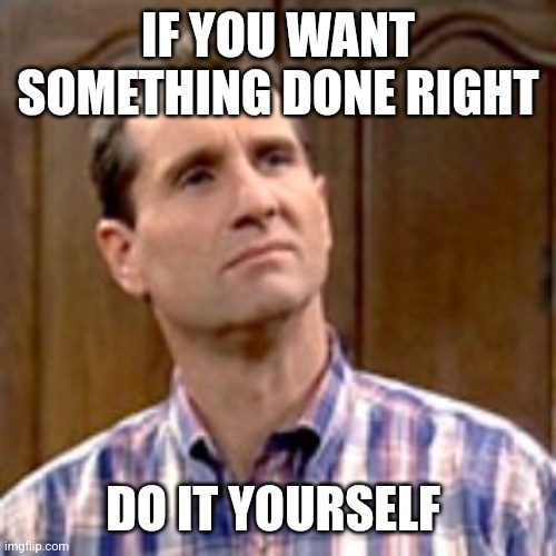 Done Right | IF YOU WANT SOMETHING DONE RIGHT; DO IT YOURSELF | image tagged in al bundy,funny memes | made w/ Imgflip meme maker