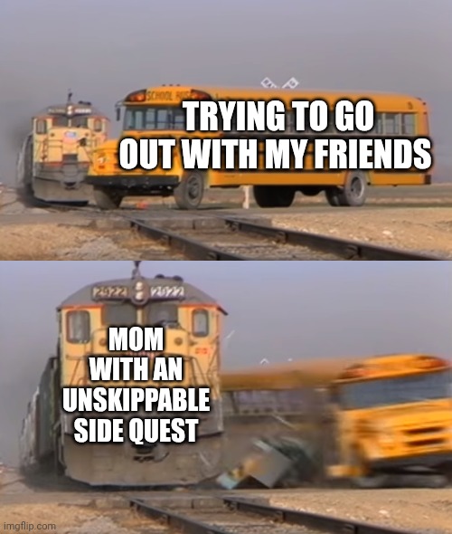 A train hitting a school bus | TRYING TO GO OUT WITH MY FRIENDS; MOM WITH AN UNSKIPPABLE SIDE QUEST | image tagged in a train hitting a school bus | made w/ Imgflip meme maker