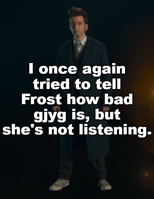 ... | I once again tried to tell Frost how bad gjyg is, but she's not listening. | image tagged in 14th doctor | made w/ Imgflip meme maker