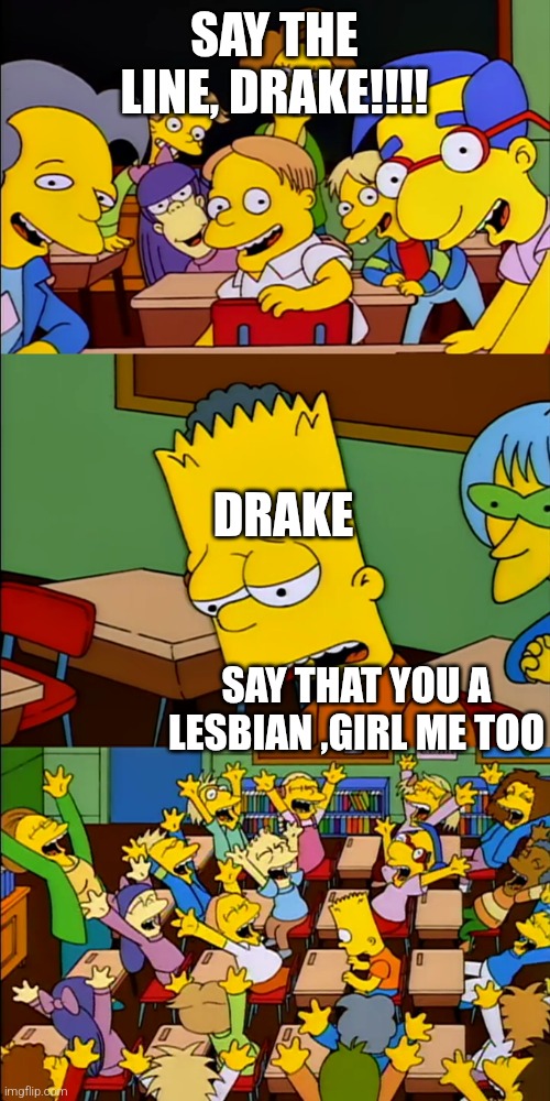 Say the line Bart | SAY THE LINE, DRAKE!!!! DRAKE; SAY THAT YOU A LESBIAN ,GIRL ME TOO | image tagged in say the line bart | made w/ Imgflip meme maker