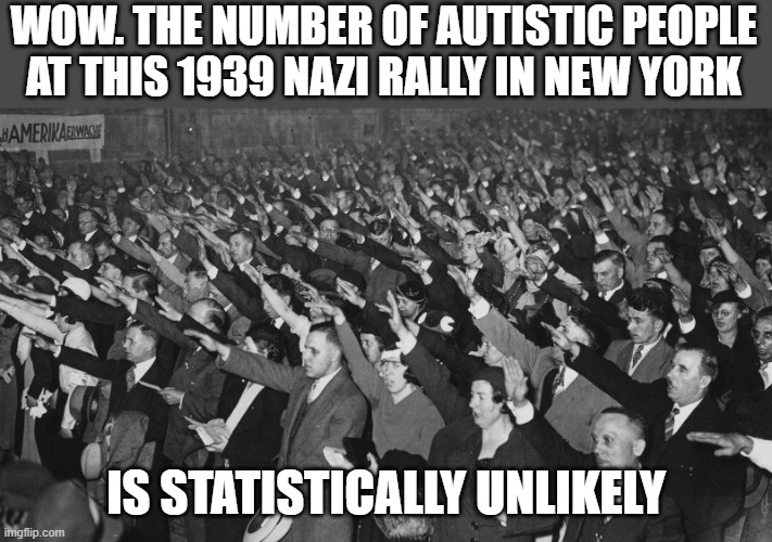 You saw what you saw | WOW. THE NUMBER OF AUTISTIC PEOPLE AT THIS 1939 NAZI RALLY IN NEW YORK; IS STATISTICALLY UNLIKELY | image tagged in elon musk,nazi,nazi salute,donald trump | made w/ Imgflip meme maker