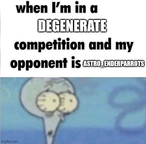 whe i'm in a competition and my opponent is | DEGENERATE; ASTRO_ENDERPARROTS | image tagged in whe i'm in a competition and my opponent is | made w/ Imgflip meme maker