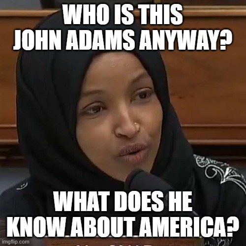 Ilhan Omar | WHO IS THIS JOHN ADAMS ANYWAY? WHAT DOES HE KNOW ABOUT AMERICA? | image tagged in ilhan omar | made w/ Imgflip meme maker