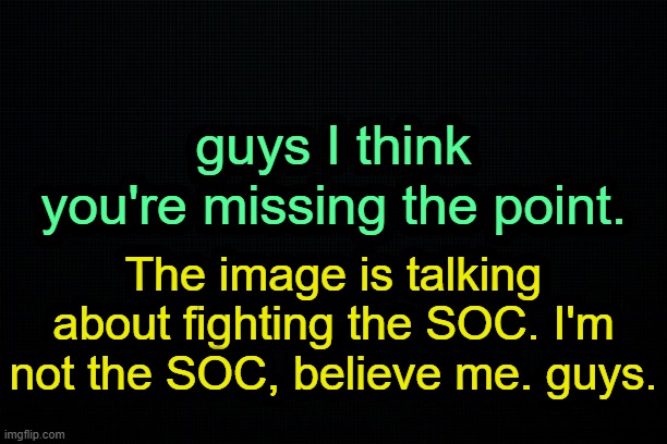 . | guys I think; you're missing the point. The image is talking about fighting the SOC. I'm not the SOC, believe me. guys. | image tagged in the black | made w/ Imgflip meme maker