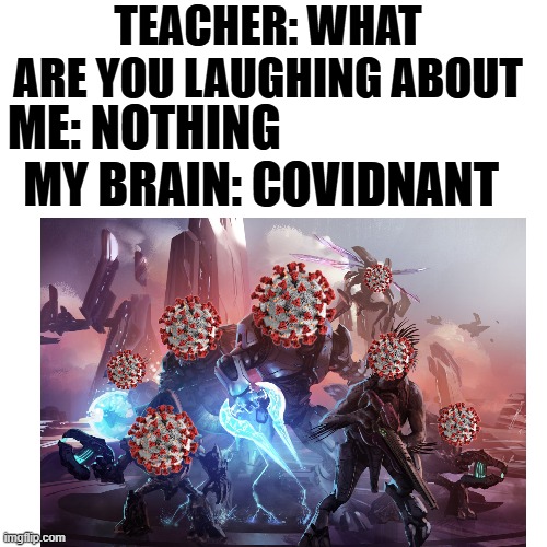 I can't stop thinking about it | TEACHER: WHAT ARE YOU LAUGHING ABOUT; ME: NOTHING; MY BRAIN: COVIDNANT | image tagged in teacher what are you laughing at,memes,halo,covid,funny,gaming | made w/ Imgflip meme maker