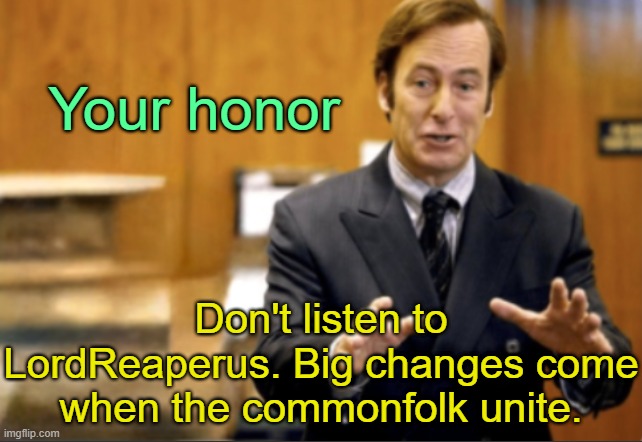 . | Your honor; Don't listen to LordReaperus. Big changes come when the commonfolk unite. | image tagged in saul goodman defending | made w/ Imgflip meme maker