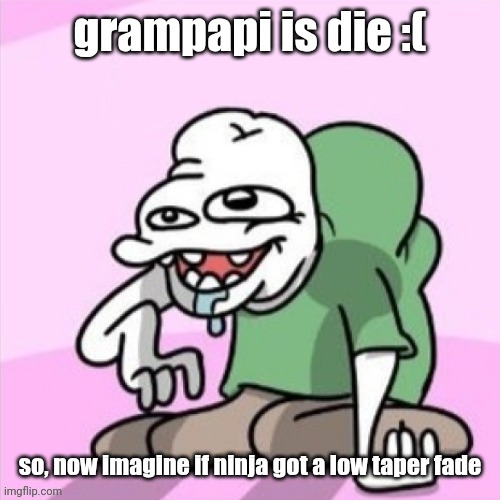 basically the og meme | grampapi is die :(; so, now imagine if ninja got a low taper fade | image tagged in acquired taste third guy | made w/ Imgflip meme maker