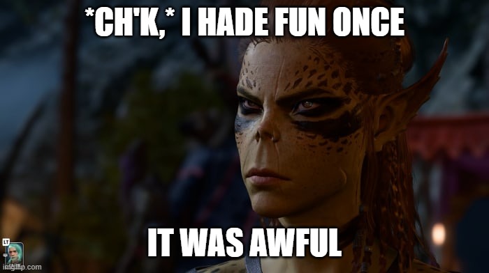 an oldie but a goodie | *CH'K,* I HADE FUN ONCE; IT WAS AWFUL | image tagged in unamused lae'zel | made w/ Imgflip meme maker