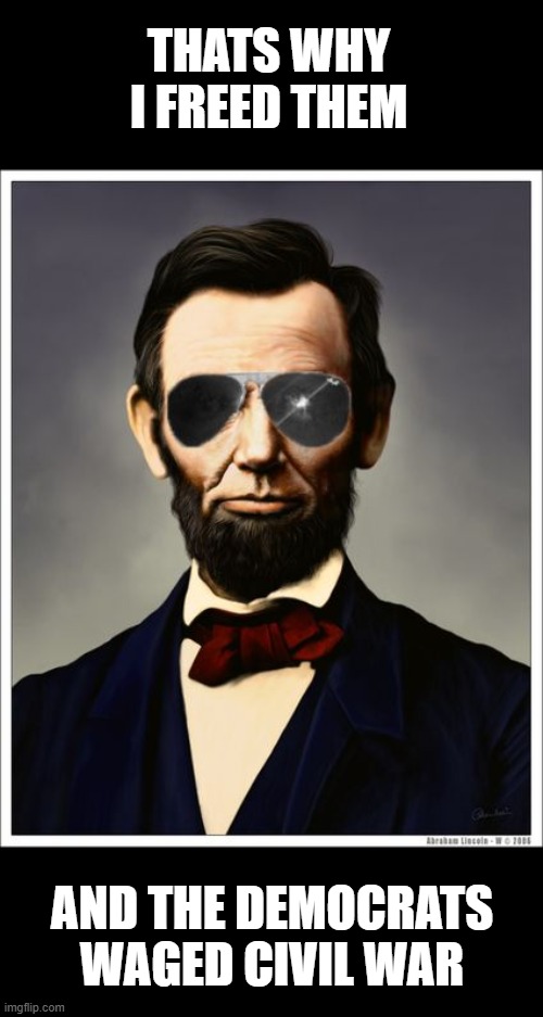 Abraham Lincoln | THATS WHY I FREED THEM AND THE DEMOCRATS WAGED CIVIL WAR | image tagged in abraham lincoln | made w/ Imgflip meme maker